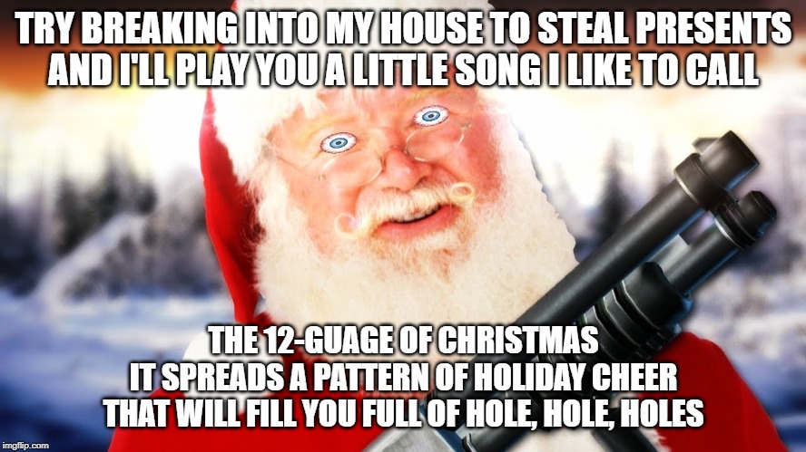 Santa With a Shotgun | TRY BREAKING INTO MY HOUSE TO STEAL PRESENTS
AND I'LL PLAY YOU A LITTLE SONG I LIKE TO CALL; THE 12-GUAGE OF CHRISTMAS
IT SPREADS A PATTERN OF HOLIDAY CHEER
THAT WILL FILL YOU FULL OF HOLE, HOLE, HOLES | image tagged in santa with a shotgun | made w/ Imgflip meme maker