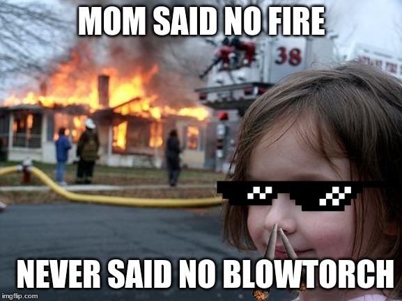 Disaster Girl | MOM SAID NO FIRE; NEVER SAID NO BLOWTORCH | image tagged in memes,disaster girl | made w/ Imgflip meme maker