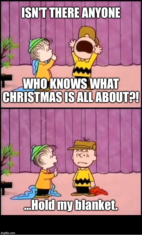 Hold my blanket, Charlie Brown. | ISN'T THERE ANYONE; WHO KNOWS WHAT CHRISTMAS IS ALL ABOUT?! …Hold my blanket. | image tagged in charlie brown christmas,hold my beer,linus | made w/ Imgflip meme maker