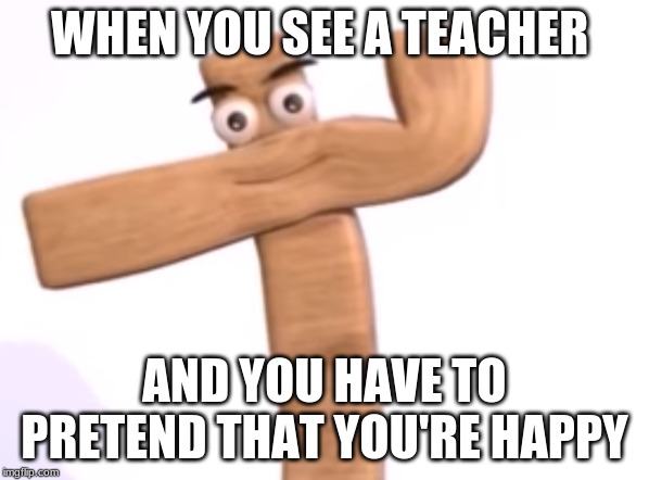 Memes | WHEN YOU SEE A TEACHER; AND YOU HAVE TO PRETEND THAT YOU'RE HAPPY | image tagged in funny memes,christianity | made w/ Imgflip meme maker