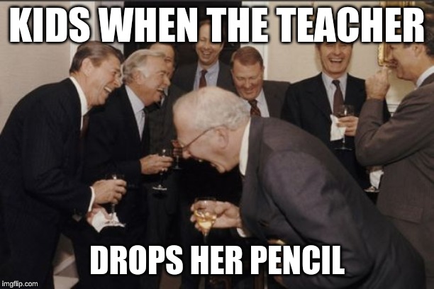 #middle school kids need  laughs | KIDS WHEN THE TEACHER; DROPS HER PENCIL | image tagged in memes,laughing men in suits | made w/ Imgflip meme maker