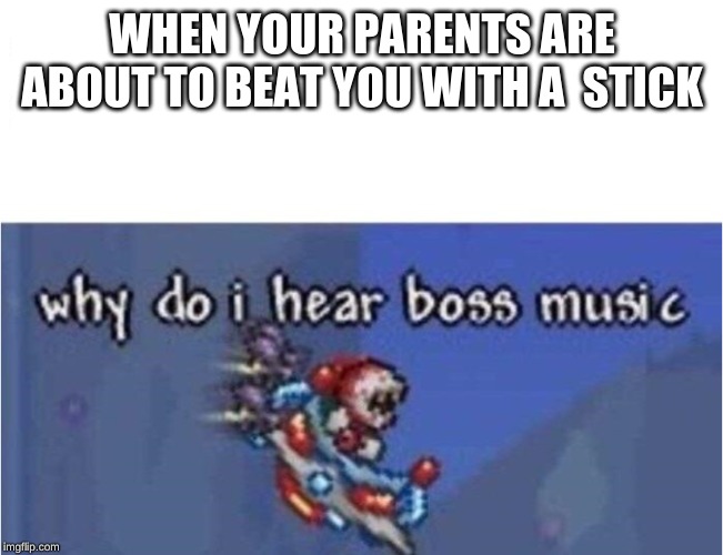 why do i hear boss music | WHEN YOUR PARENTS ARE ABOUT TO BEAT YOU WITH A  STICK | image tagged in why do i hear boss music | made w/ Imgflip meme maker
