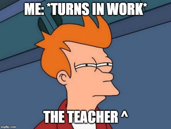 Futurama Fry Meme | ME: *TURNS IN WORK*; THE TEACHER ^ | image tagged in memes,futurama fry | made w/ Imgflip meme maker