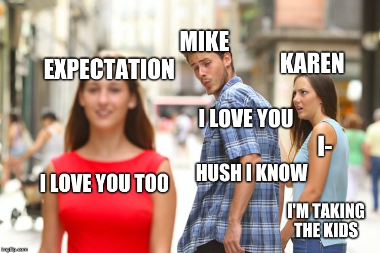 Distracted Boyfriend | MIKE; EXPECTATION; KAREN; I LOVE YOU; I-; HUSH I KNOW; I LOVE YOU TOO; I'M TAKING THE KIDS | image tagged in memes,distracted boyfriend | made w/ Imgflip meme maker