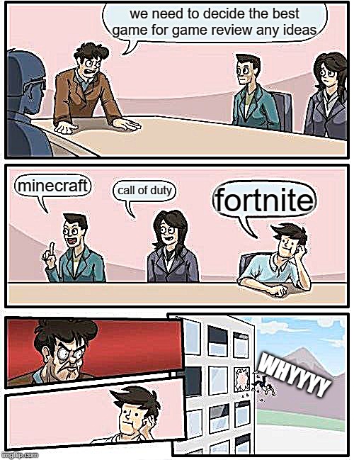 Boardroom Meeting Suggestion | we need to decide the best game for game review any ideas; minecraft; call of duty; fortnite; WHYYYY | image tagged in memes,boardroom meeting suggestion | made w/ Imgflip meme maker
