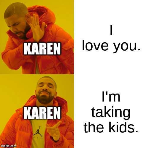 Drake Hotline Bling Meme | I love you. KAREN; I'm taking the kids. KAREN | image tagged in memes,drake hotline bling | made w/ Imgflip meme maker
