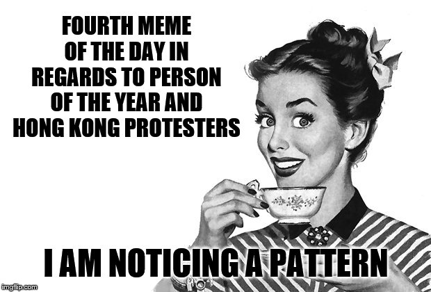 1950s Housewife | FOURTH MEME OF THE DAY IN REGARDS TO PERSON OF THE YEAR AND HONG KONG PROTESTERS I AM NOTICING A PATTERN | image tagged in 1950s housewife | made w/ Imgflip meme maker