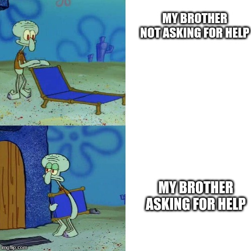 Totally Me | MY BROTHER NOT ASKING FOR HELP; MY BROTHER ASKING FOR HELP | image tagged in squidward chair | made w/ Imgflip meme maker