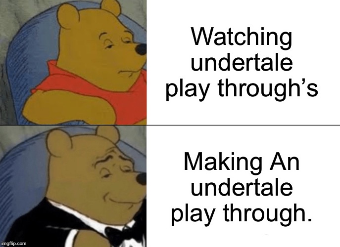 Tuxedo Winnie The Pooh | Watching undertale play through’s; Making An undertale play through. | image tagged in memes,tuxedo winnie the pooh | made w/ Imgflip meme maker