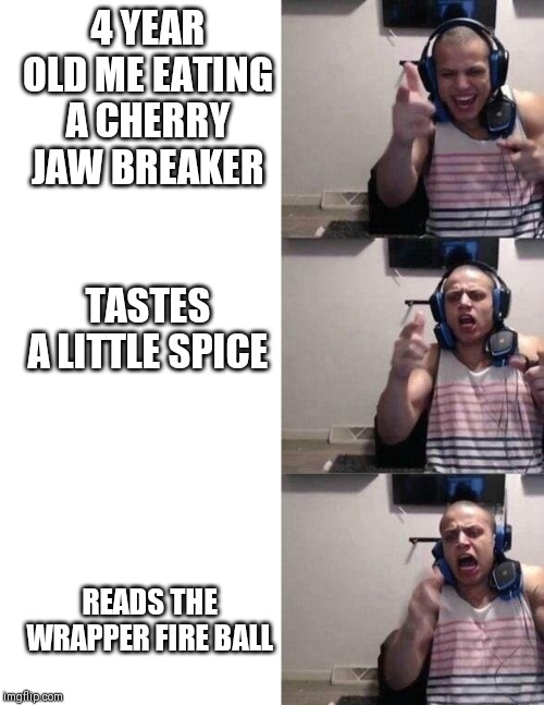 Tyler 1 Screaming | 4 YEAR OLD ME EATING A CHERRY JAW BREAKER                       
TASTES A LITTLE SPICE; READS THE WRAPPER FIRE BALL | image tagged in tyler 1 screaming | made w/ Imgflip meme maker