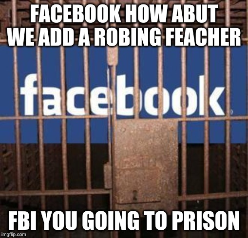 Facebook jail | FACEBOOK HOW ABUT WE ADD A ROBING FEACHER; FBI YOU GOING TO PRISON | image tagged in facebook jail | made w/ Imgflip meme maker