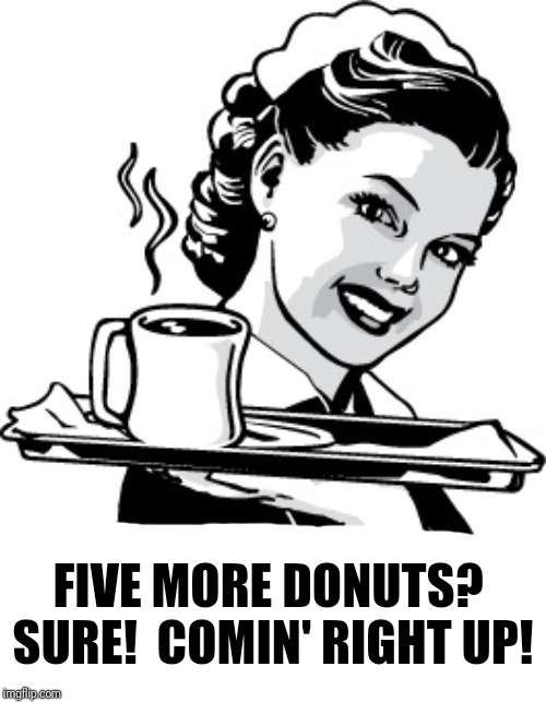 Waitress | FIVE MORE DONUTS?  SURE!  COMIN' RIGHT UP! | image tagged in waitress | made w/ Imgflip meme maker