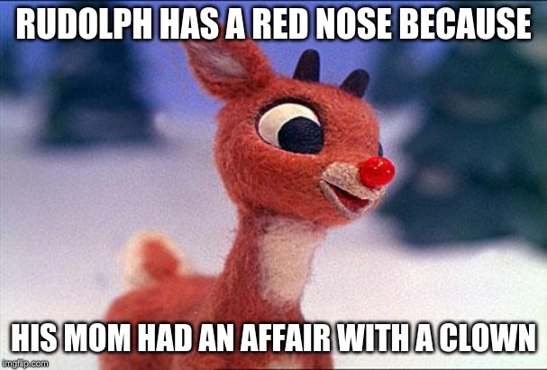 rudolph | RUDOLPH HAS A RED NOSE BECAUSE; HIS MOM HAD AN AFFAIR WITH A CLOWN | image tagged in rudolph | made w/ Imgflip meme maker