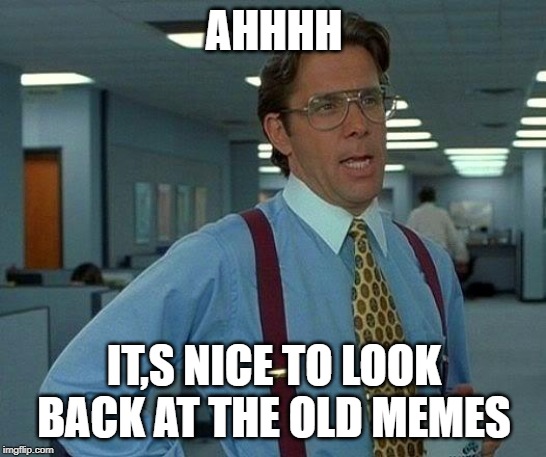 That Would Be Great | AHHHH; IT,S NICE TO LOOK BACK AT THE OLD MEMES | image tagged in memes,that would be great | made w/ Imgflip meme maker