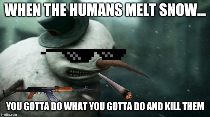 Evil Frosty the Snowman | WHEN THE HUMANS MELT SNOW... YOU GOTTA DO WHAT YOU GOTTA DO AND KILL THEM | image tagged in evil frosty the snowman | made w/ Imgflip meme maker