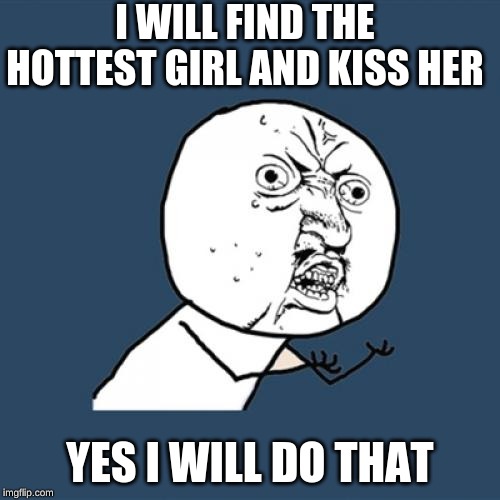 Y U No | I WILL FIND THE HOTTEST GIRL AND KISS HER; YES I WILL DO THAT | image tagged in memes,y u no | made w/ Imgflip meme maker