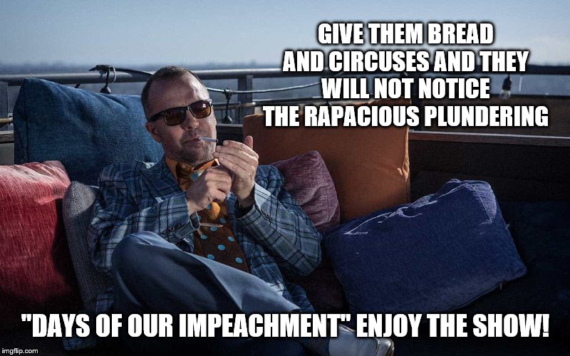 GIVE THEM BREAD AND CIRCUSES AND THEY WILL NOT NOTICE THE RAPACIOUS PLUNDERING "DAYS OF OUR IMPEACHMENT" ENJOY THE SHOW! | made w/ Imgflip meme maker