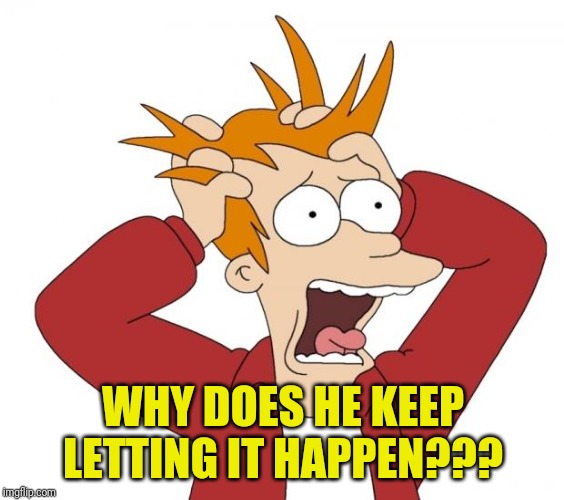 Panic | WHY DOES HE KEEP LETTING IT HAPPEN??? | image tagged in panic | made w/ Imgflip meme maker