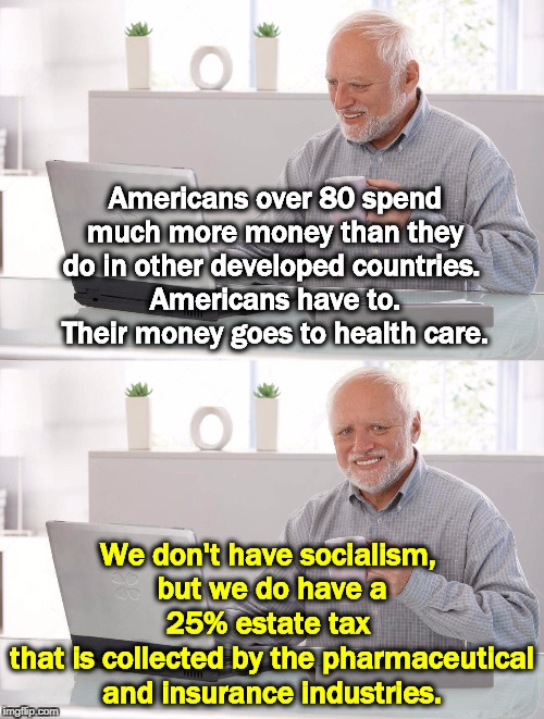 No socialism? | Americans over 80 spend much more money than they do in other developed countries. 
Americans have to. Their money goes to health care. We don't have socialism, 
but we do have a 25% estate tax 
that is collected by the pharmaceutical and insurance industries. | image tagged in old man cup of coffee,health care,socialism,big pharma,insurance | made w/ Imgflip meme maker