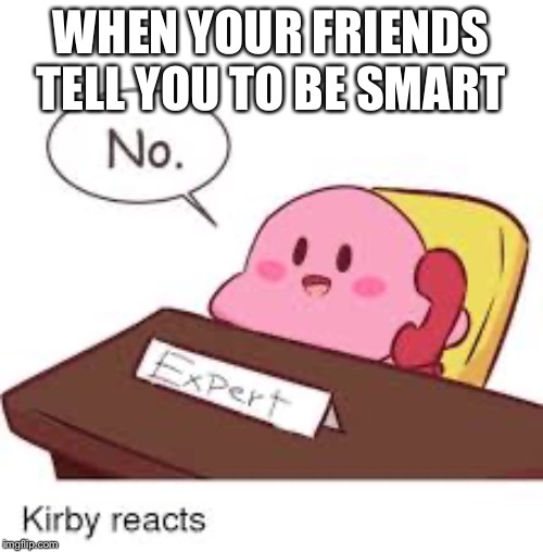 WHEN YOUR FRIENDS TELL YOU TO BE SMART | made w/ Imgflip meme maker