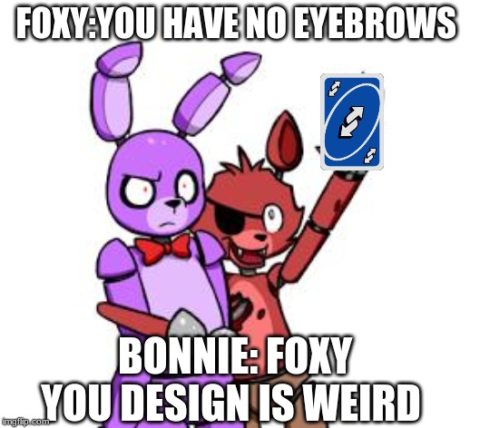 FNaF Hype Everywhere | FOXY:YOU HAVE NO EYEBROWS; BONNIE: FOXY YOU DESIGN IS WEIRD | image tagged in fnaf hype everywhere | made w/ Imgflip meme maker