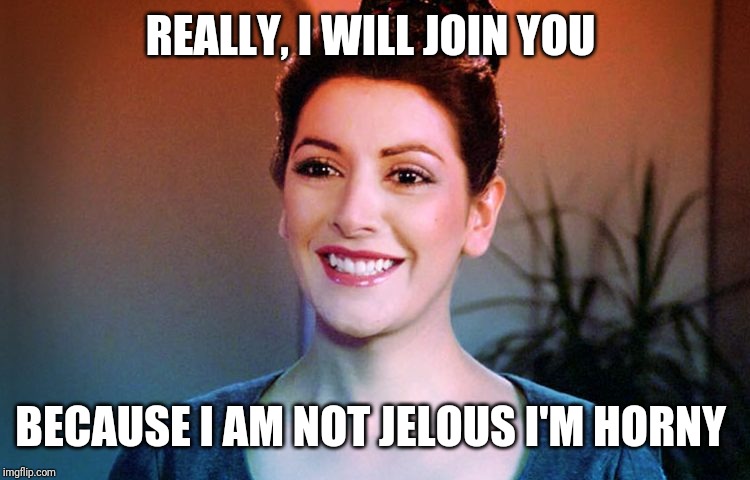 Counselor Troi Happy Smiles | REALLY, I WILL JOIN YOU BECAUSE I AM NOT JELOUS I'M HORNY | image tagged in counselor troi happy smiles | made w/ Imgflip meme maker