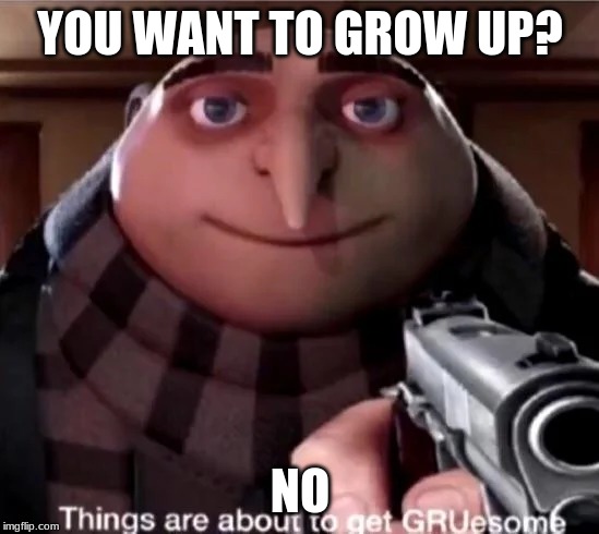 GRUesome | YOU WANT TO GROW UP? NO | image tagged in gruesome | made w/ Imgflip meme maker