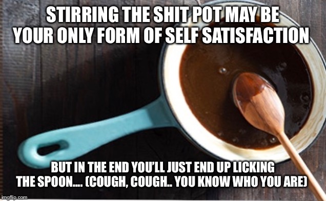 pot stirrer | STIRRING THE SHIT POT MAY BE YOUR ONLY FORM OF SELF SATISFACTION; BUT IN THE END YOU’LL JUST END UP LICKING THE SPOON.... (COUGH, COUGH.. YOU KNOW WHO YOU ARE) | image tagged in karma | made w/ Imgflip meme maker