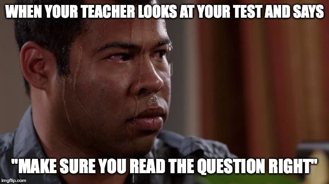 sweating bullets | WHEN YOUR TEACHER LOOKS AT YOUR TEST AND SAYS; "MAKE SURE YOU READ THE QUESTION RIGHT" | image tagged in sweating bullets | made w/ Imgflip meme maker