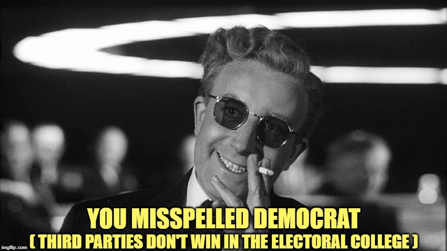 Doctor Strangelove says... | ( THIRD PARTIES DON'T WIN IN THE ELECTORAL COLLEGE ) YOU MISSPELLED DEMOCRAT | image tagged in doctor strangelove says | made w/ Imgflip meme maker