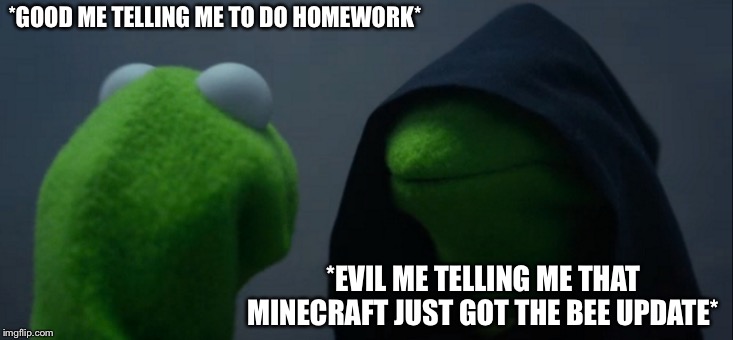 Evil Kermit | *GOOD ME TELLING ME TO DO HOMEWORK*; *EVIL ME TELLING ME THAT MINECRAFT JUST GOT THE BEE UPDATE* | image tagged in memes,evil kermit | made w/ Imgflip meme maker