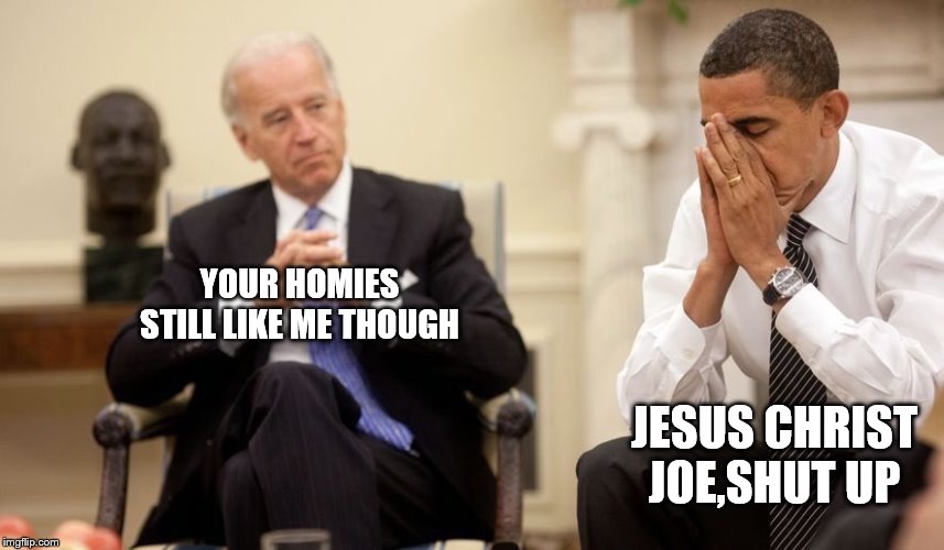Biden Obama | YOUR HOMIES STILL LIKE ME THOUGH JESUS CHRIST JOE,SHUT UP | image tagged in biden obama | made w/ Imgflip meme maker