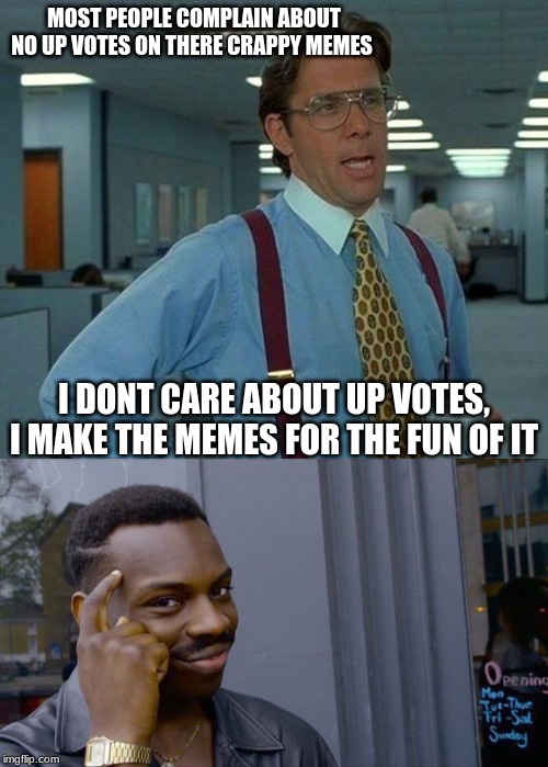 MOST PEOPLE COMPLAIN ABOUT NO UP VOTES ON THERE CRAPPY MEMES; I DONT CARE ABOUT UP VOTES, I MAKE THE MEMES FOR THE FUN OF IT | image tagged in memes,that would be great,roll safe think about it | made w/ Imgflip meme maker