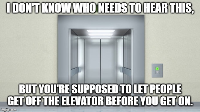 Elevator Etiquette | I DON'T KNOW WHO NEEDS TO HEAR THIS, BUT YOU'RE SUPPOSED TO LET PEOPLE GET OFF THE ELEVATOR BEFORE YOU GET ON. | image tagged in elevator,life lessons,etiquette | made w/ Imgflip meme maker