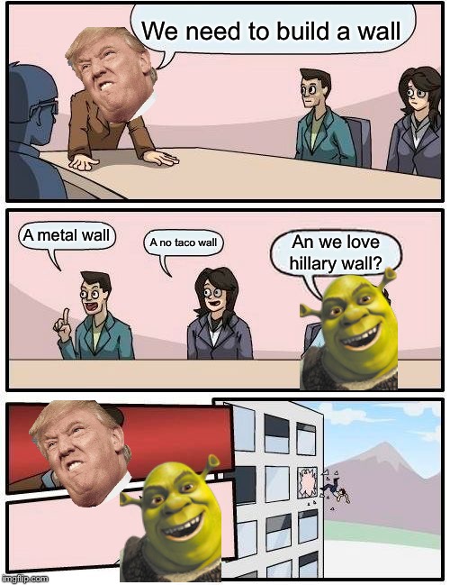 Boardroom Meeting Suggestion Meme | We need to build a wall; A metal wall; A no taco wall; An we love hillary wall? | image tagged in memes,boardroom meeting suggestion | made w/ Imgflip meme maker