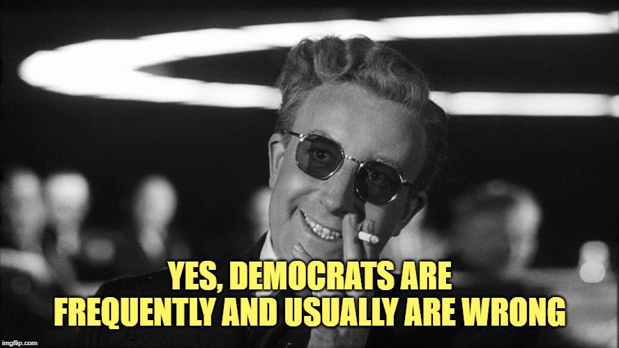 Doctor Strangelove says... | YES, DEMOCRATS ARE FREQUENTLY AND USUALLY ARE WRONG | image tagged in doctor strangelove says | made w/ Imgflip meme maker