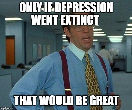 That Would Be Great | ONLY IF DEPRESSION WENT EXTINCT; THAT WOULD BE GREAT | image tagged in memes,that would be great | made w/ Imgflip meme maker