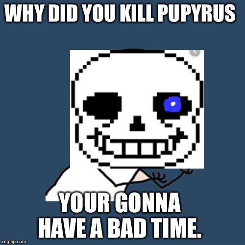 Y U No | WHY DID YOU KILL PUPYRUS; YOUR GONNA HAVE A BAD TIME. | image tagged in memes,y u no | made w/ Imgflip meme maker
