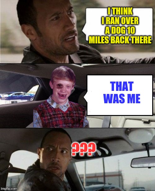 Rock Driving Beat Up Bad Luck Brian | I THINK I RAN OVER A DOG 10 MILES BACK THERE; THAT WAS ME; ??? | image tagged in rock driving beat up bad luck brian | made w/ Imgflip meme maker