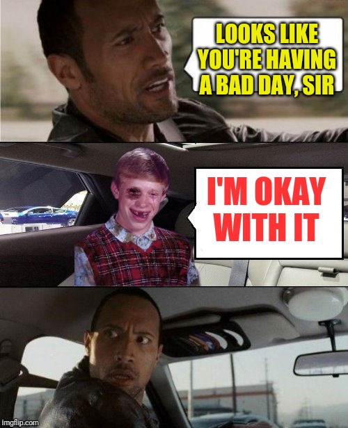 Rock Driving Beat Up Bad Luck Brian | LOOKS LIKE YOU'RE HAVING A BAD DAY, SIR; I'M OKAY WITH IT | image tagged in rock driving beat up bad luck brian | made w/ Imgflip meme maker