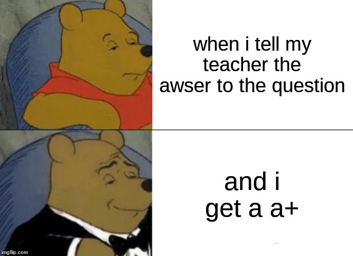 Tuxedo Winnie The Pooh | when i tell my teacher the awser to the question; and i get a a+ | image tagged in memes,tuxedo winnie the pooh | made w/ Imgflip meme maker