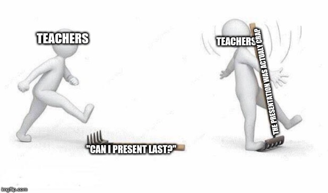 realty | TEACHERS; TEACHERS; THE PRESENTATION WAS ACTUALLY CRAP; "CAN I PRESENT LAST?" | image tagged in school | made w/ Imgflip meme maker