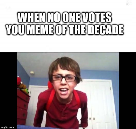 WHEN NO ONE VOTES YOU MEME OF THE DECADE | image tagged in funny,memes | made w/ Imgflip meme maker