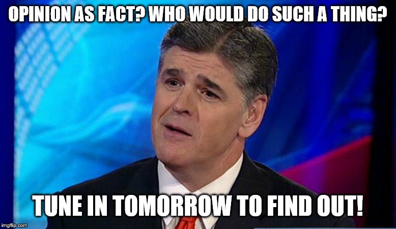 OPINION AS FACT? WHO WOULD DO SUCH A THING? TUNE IN TOMORROW TO FIND OUT! | image tagged in overly condescending sean hannity | made w/ Imgflip meme maker