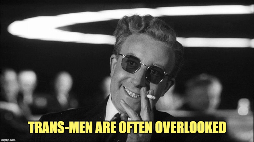 Doctor Strangelove says... | TRANS-MEN ARE OFTEN OVERLOOKED | image tagged in doctor strangelove says | made w/ Imgflip meme maker