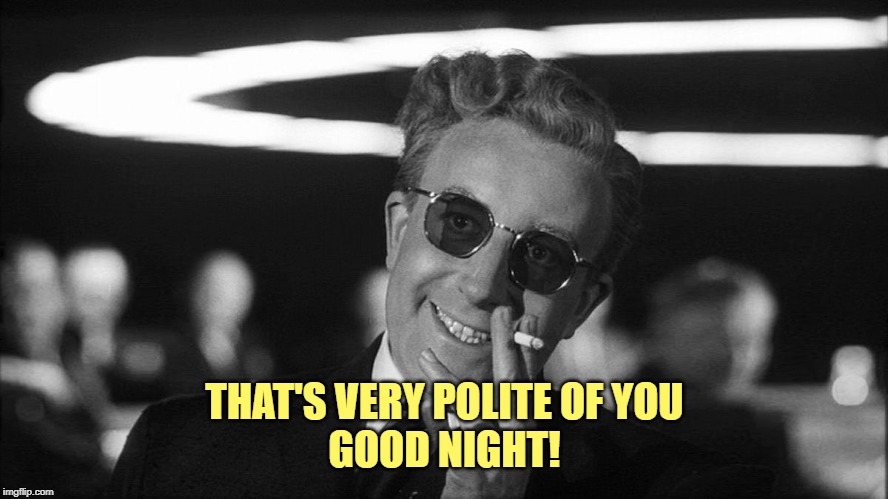 Doctor Strangelove says... | THAT'S VERY POLITE OF YOU
GOOD NIGHT! | image tagged in doctor strangelove says | made w/ Imgflip meme maker