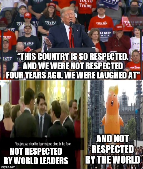 World laughing at Trump | “THIS COUNTRY IS SO RESPECTED. AND WE WERE NOT RESPECTED FOUR YEARS AGO. WE WERE LAUGHED AT"; AND NOT RESPECTED BY THE WORLD; NOT RESPECTED BY WORLD LEADERS | image tagged in world laughing at trump | made w/ Imgflip meme maker