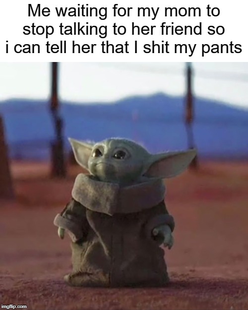 baby yoda poop | Me waiting for my mom to stop talking to her friend so i can tell her that I shit my pants | image tagged in baby yoda,mom,poop,shit,funny,memes | made w/ Imgflip meme maker