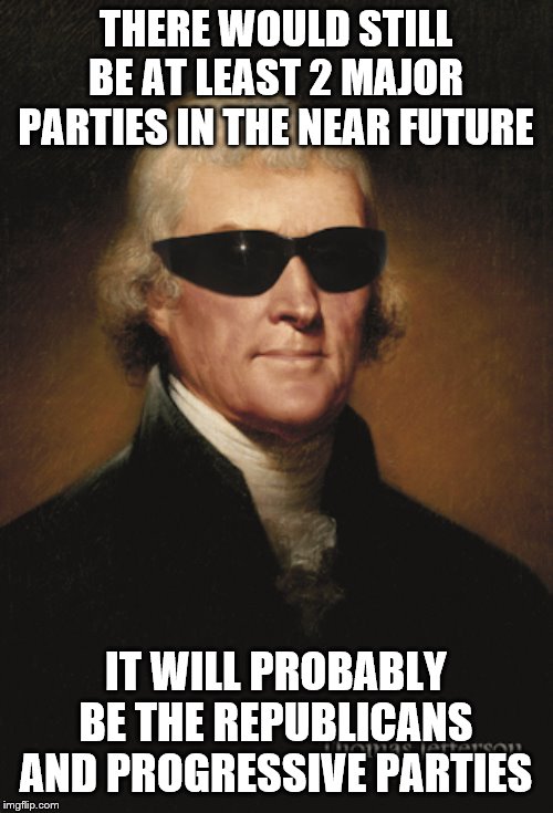 Thomas Jefferson  | THERE WOULD STILL BE AT LEAST 2 MAJOR PARTIES IN THE NEAR FUTURE IT WILL PROBABLY BE THE REPUBLICANS AND PROGRESSIVE PARTIES | image tagged in thomas jefferson | made w/ Imgflip meme maker