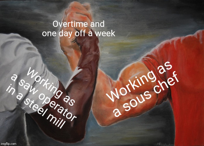 Epic Handshake Meme | Overtime and one day off a week Working as a saw operator in a steel mill Working as a sous chef | image tagged in memes,epic handshake | made w/ Imgflip meme maker